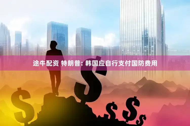 途牛配资 特朗普: 韩国应自行支付国防费用