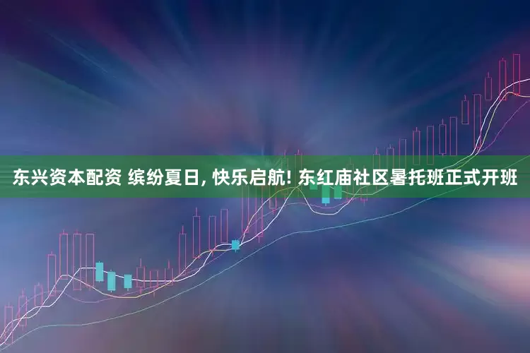 东兴资本配资 缤纷夏日, 快乐启航! 东红庙社区暑托班正式开班