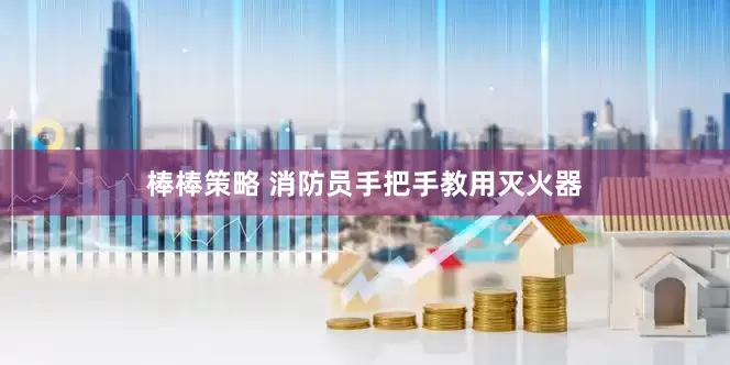 棒棒策略 消防员手把手教用灭火器