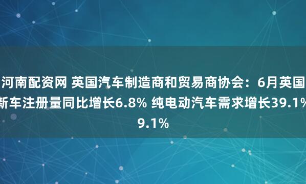 河南配资网 英国汽车制造商和贸易商协会：6月英国新车注册量同比增长6.8% 纯电动汽车需求增长39.1%