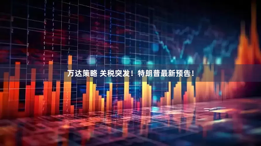 万达策略 关税突发！特朗普最新预告！