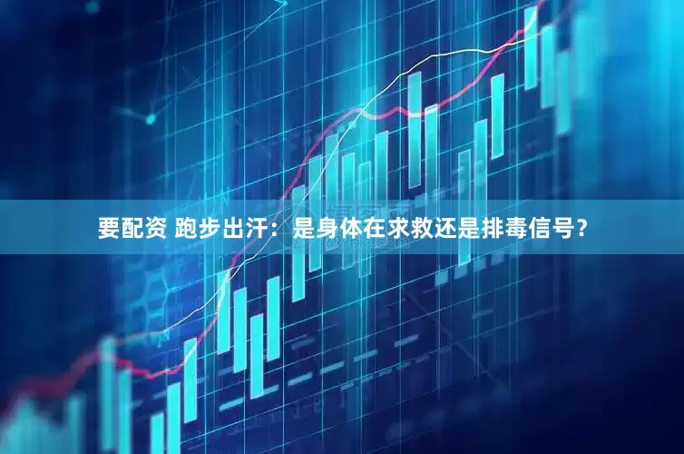 要配资 跑步出汗：是身体在求救还是排毒信号？