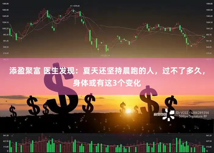 添盈聚富 医生发现：夏天还坚持晨跑的人，过不了多久，身体或有这3个变化