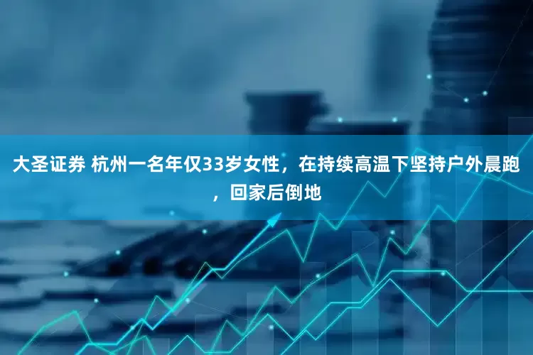 大圣证券 杭州一名年仅33岁女性，在持续高温下坚持户外晨跑，回家后倒地
