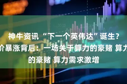 神牛资讯 “下一个英伟达”诞生？甲骨文股价暴涨背后：一场关于算力的豪赌 算力需求激增