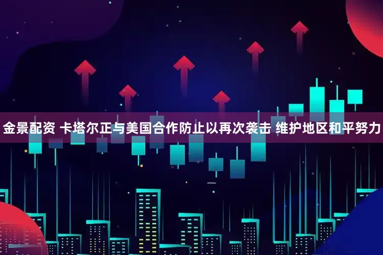 金景配资 卡塔尔正与美国合作防止以再次袭击 维护地区和平努力