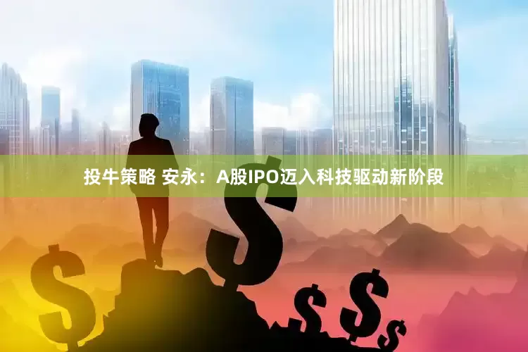 投牛策略 安永：A股IPO迈入科技驱动新阶段