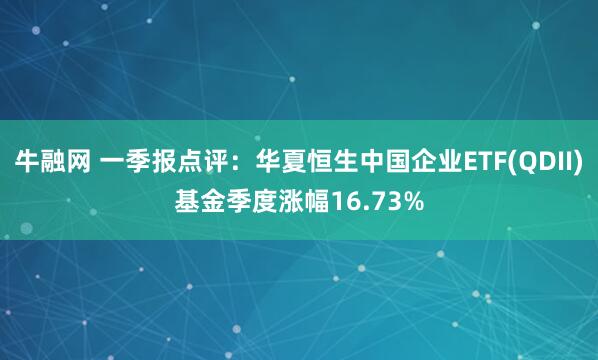 牛融网 一季报点评：华夏恒生中国企业ETF(QDII)基金季度涨幅16.73%