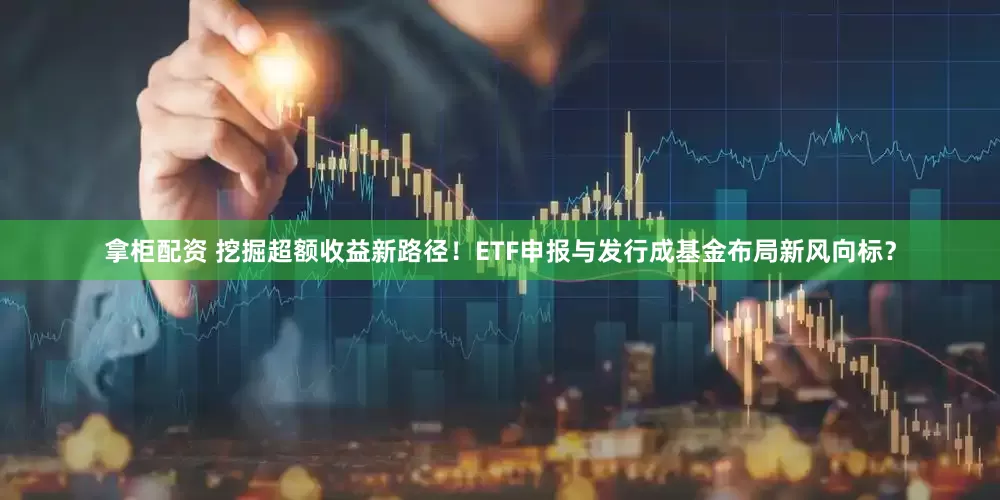 拿柜配资 挖掘超额收益新路径！ETF申报与发行成基金布局新风向标？