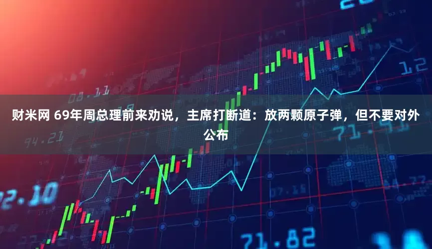 财米网 69年周总理前来劝说，主席打断道：放两颗原子弹，但不要对外公布