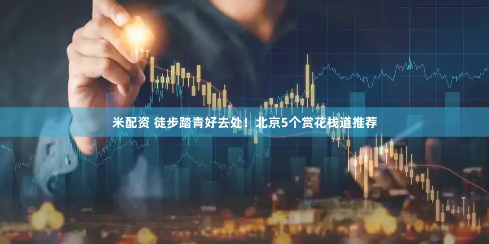 米配资 徒步踏青好去处！北京5个赏花栈道推荐