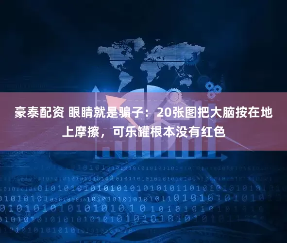 豪泰配资 眼睛就是骗子：20张图把大脑按在地上摩擦，可乐罐根本没有红色