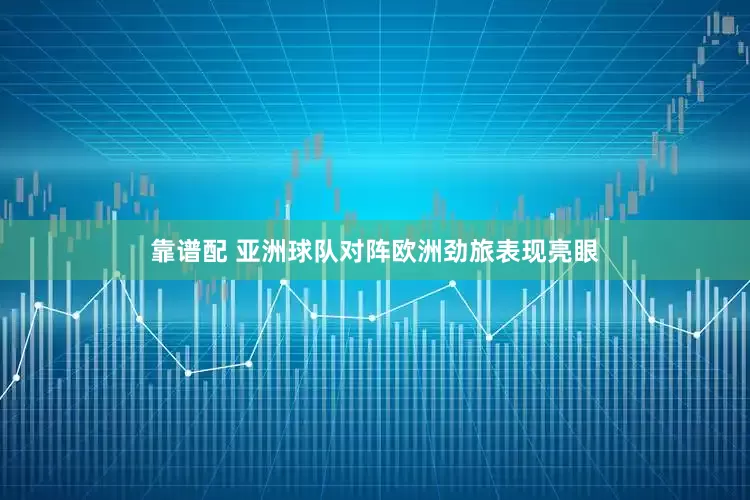 靠谱配 亚洲球队对阵欧洲劲旅表现亮眼