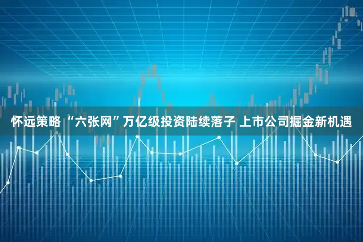 怀远策略 “六张网”万亿级投资陆续落子 上市公司掘金新机遇